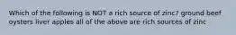Which of the following is NOT a rich source of zinc? ground beef oysters liver apples all of the above are rich sources of zinc
