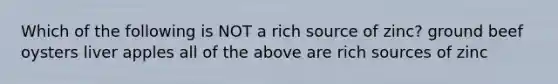 Which of the following is NOT a rich source of zinc? ground beef oysters liver apples all of the above are rich sources of zinc