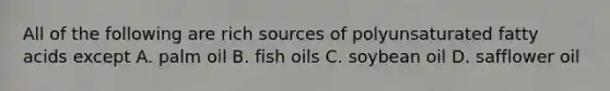 All of the following are rich sources of polyunsaturated fatty acids except A. palm oil B. fish oils C. soybean oil D. safflower oil