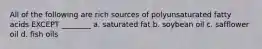 All of the following are rich sources of polyunsaturated fatty acids EXCEPT ________ a. saturated fat b. soybean oil c. safflower oil d. fish oils