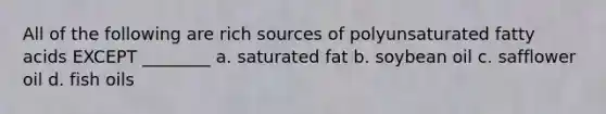 All of the following are rich sources of polyunsaturated fatty acids EXCEPT ________ a. saturated fat b. soybean oil c. safflower oil d. fish oils