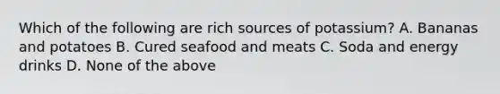 Which of the following are rich sources of potassium? A. Bananas and potatoes B. Cured seafood and meats C. Soda and energy drinks D. None of the above