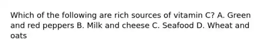 Which of the following are rich sources of vitamin C? A. Green and red peppers B. Milk and cheese C. Seafood D. Wheat and oats