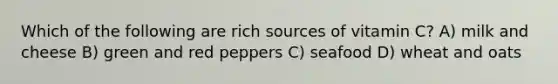 Which of the following are rich sources of vitamin C? A) milk and cheese B) green and red peppers C) seafood D) wheat and oats