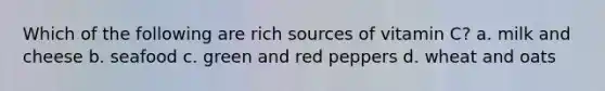 Which of the following are rich sources of vitamin C? a. milk and cheese b. seafood c. green and red peppers d. wheat and oats