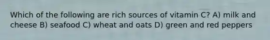 Which of the following are rich sources of vitamin C? A) milk and cheese B) seafood C) wheat and oats D) green and red peppers