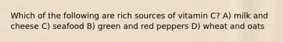 Which of the following are rich sources of vitamin C? A) milk and cheese C) seafood B) green and red peppers D) wheat and oats