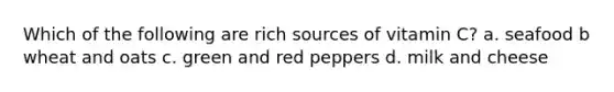 Which of the following are rich sources of vitamin C? a. seafood b wheat and oats c. green and red peppers d. milk and cheese