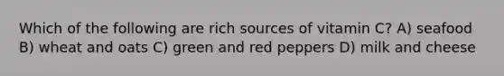Which of the following are rich sources of vitamin C? A) seafood B) wheat and oats C) green and red peppers D) milk and cheese