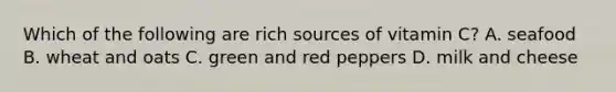 Which of the following are rich sources of vitamin C? A. seafood B. wheat and oats C. green and red peppers D. milk and cheese