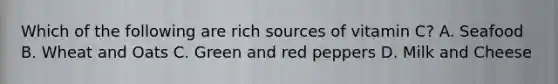 Which of the following are rich sources of vitamin C? A. Seafood B. Wheat and Oats C. Green and red peppers D. Milk and Cheese