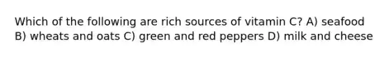 Which of the following are rich sources of vitamin C? A) seafood B) wheats and oats C) green and red peppers D) milk and cheese
