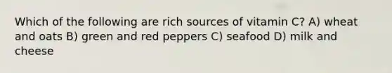 Which of the following are rich sources of vitamin C? A) wheat and oats B) green and red peppers C) seafood D) milk and cheese