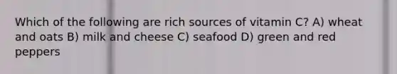 Which of the following are rich sources of vitamin C? A) wheat and oats B) milk and cheese C) seafood D) green and red peppers