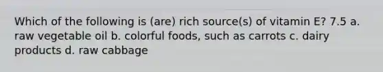 Which of the following is (are) rich source(s) of vitamin E? 7.5 a. raw vegetable oil b. colorful foods, such as carrots c. dairy products d. raw cabbage