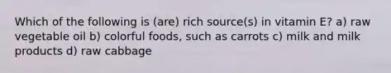 Which of the following is (are) rich source(s) in vitamin E? a) raw vegetable oil b) colorful foods, such as carrots c) milk and milk products d) raw cabbage