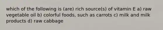 which of the following is (are) rich source(s) of vitamin E a) raw vegetable oil b) colorful foods, such as carrots c) milk and milk products d) raw cabbage