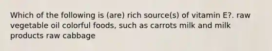 Which of the following is (are) rich source(s) of vitamin E?. raw vegetable oil colorful foods, such as carrots milk and milk products raw cabbage