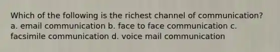 Which of the following is the richest channel of communication? a. email communication b. face to face communication c. facsimile communication d. voice mail communication