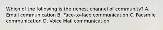 Which of the following is the richest channel of community? A. Email communication B. Face-to-face communication C. Facsmile communication D. Voice Mail communication