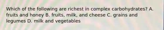 Which of the following are richest in complex carbohydrates? A. fruits and honey B. fruits, milk, and cheese C. grains and legumes D. milk and vegetables