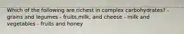 Which of the following are richest in complex carbohydrates? - grains and legumes - fruits,milk, and cheese - milk and vegetables - fruits and honey