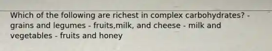 Which of the following are richest in complex carbohydrates? - grains and legumes - fruits,milk, and cheese - milk and vegetables - fruits and honey