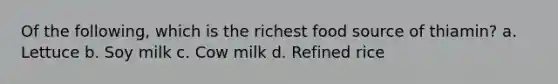 Of the following, which is the richest food source of thiamin? a. Lettuce b. Soy milk c. Cow milk d. Refined rice