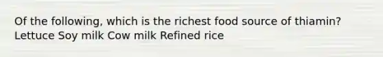 Of the following, which is the richest food source of thiamin? Lettuce Soy milk Cow milk Refined rice