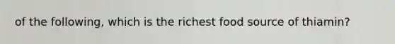 of the following, which is the richest food source of thiamin?