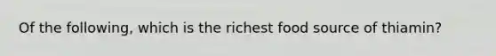 Of the following, which is the richest food source of thiamin?