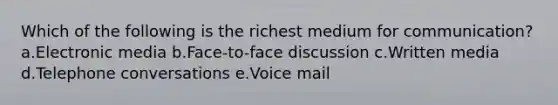 Which of the following is the richest medium for communication? a.Electronic media b.Face-to-face discussion c.Written media d.Telephone conversations e.Voice mail