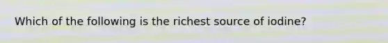 Which of the following is the richest source of iodine?