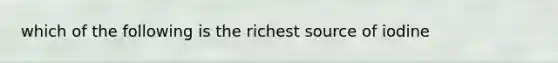 which of the following is the richest source of iodine