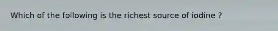 Which of the following is the richest source of iodine ?