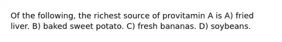 Of the following, the richest source of provitamin A is A) fried liver. B) baked sweet potato. C) fresh bananas. D) soybeans.