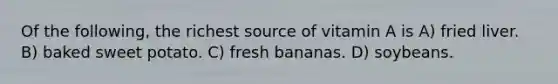 Of the following, the richest source of vitamin A is A) fried liver. B) baked sweet potato. C) fresh bananas. D) soybeans.