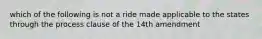 which of the following is not a ride made applicable to the states through the process clause of the 14th amendment