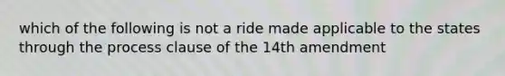 which of the following is not a ride made applicable to the states through the process clause of the 14th amendment