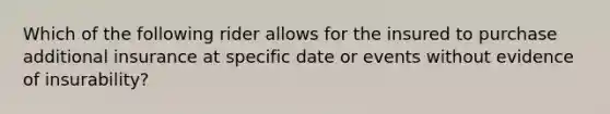 Which of the following rider allows for the insured to purchase additional insurance at specific date or events without evidence of insurability?