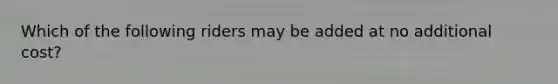 Which of the following riders may be added at no additional cost?