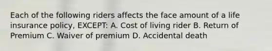 Each of the following riders affects the face amount of a life insurance policy, EXCEPT: A. Cost of living rider B. Return of Premium C. Waiver of premium D. Accidental death