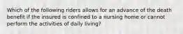 Which of the following riders allows for an advance of the death benefit if the insured is confined to a nursing home or cannot perform the activities of daily living?