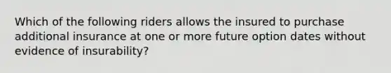 Which of the following riders allows the insured to purchase additional insurance at one or more future option dates without evidence of insurability?