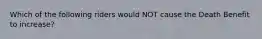 Which of the following riders would NOT cause the Death Benefit to increase?