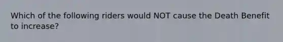 Which of the following riders would NOT cause the Death Benefit to increase?