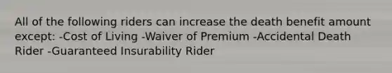 All of the following riders can increase the death benefit amount except: -Cost of Living -Waiver of Premium -Accidental Death Rider -Guaranteed Insurability Rider