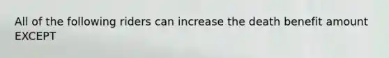 All of the following riders can increase the death benefit amount EXCEPT