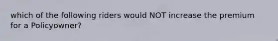 which of the following riders would NOT increase the premium for a Policyowner?