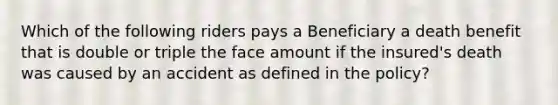 Which of the following riders pays a Beneficiary a death benefit that is double or triple the face amount if the insured's death was caused by an accident as defined in the policy?